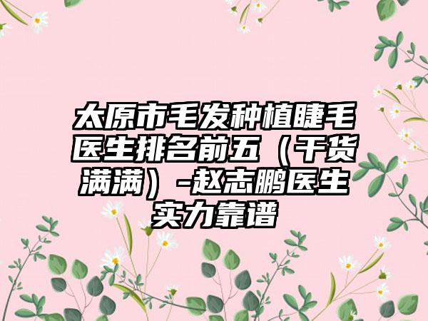 太原市毛发种植睫毛医生排名前五（干货满满）-赵志鹏医生实力靠谱