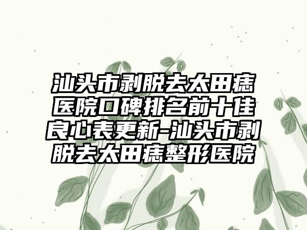 汕头市剥脱去太田痣医院口碑排名前十佳良心表更新-汕头市剥脱去太田痣整形医院