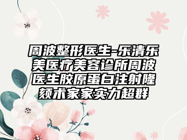 周波整形医生-乐清乐美医疗美容诊所周波医生胶原蛋白注射隆颏术家家实力超群