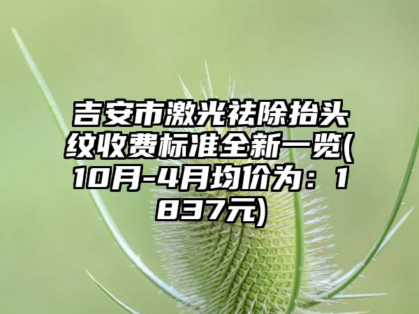 吉安市激光祛除抬头纹收费标准全新一览(10月-4月均价为：1837元)