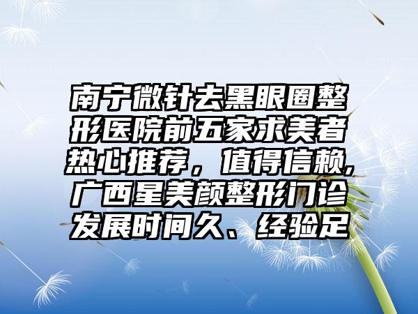 南宁微针去黑眼圈整形医院前五家求美者热心推荐，值得信赖,广西星美颜整形门诊发展时间久、经验足