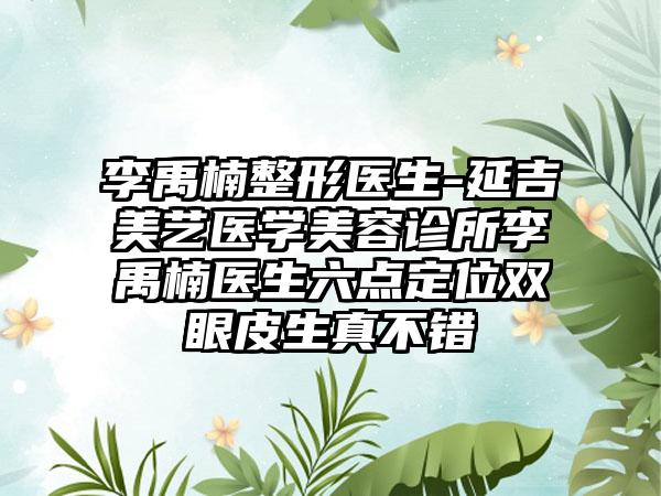 李禹楠整形医生-延吉美艺医学美容诊所李禹楠医生六点定位双眼皮生真不错