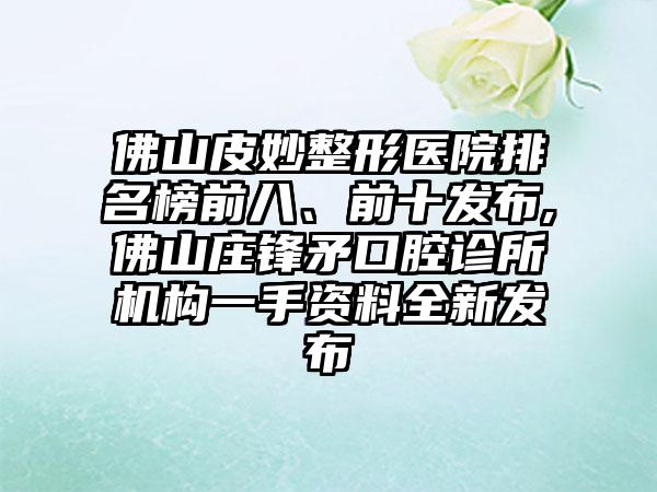 佛山皮妙整形医院排名榜前八、前十发布,佛山庄锋矛口腔诊所机构一手资料全新发布
