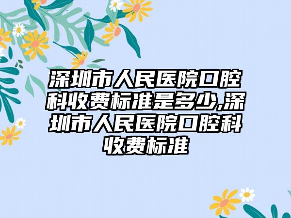 深圳市人民医院口腔科收费标准是多少,深圳市人民医院口腔科收费标准