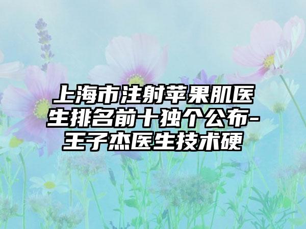 上海市注射苹果肌医生排名前十独个公布-王子杰医生技术硬