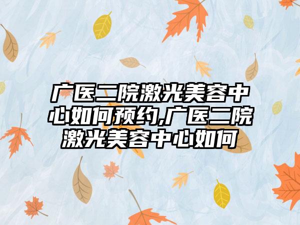 广医二院激光美容中心如何预约,广医二院激光美容中心如何