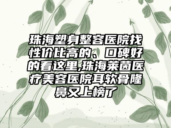 珠海塑身整容医院找性价比高的、口碑好的看这里,珠海莱茵医疗美容医院耳软骨隆鼻又上榜了