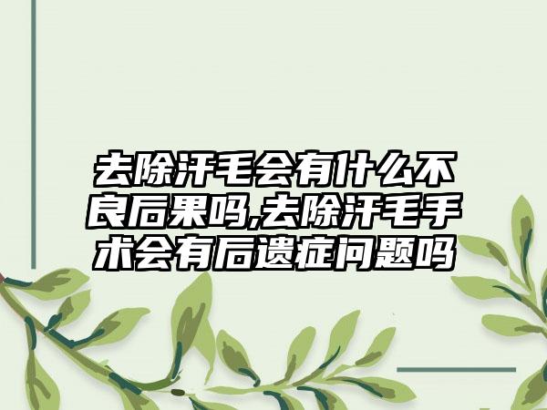 去除汗毛会有什么不良后果吗,去除汗毛手术会有后遗症问题吗