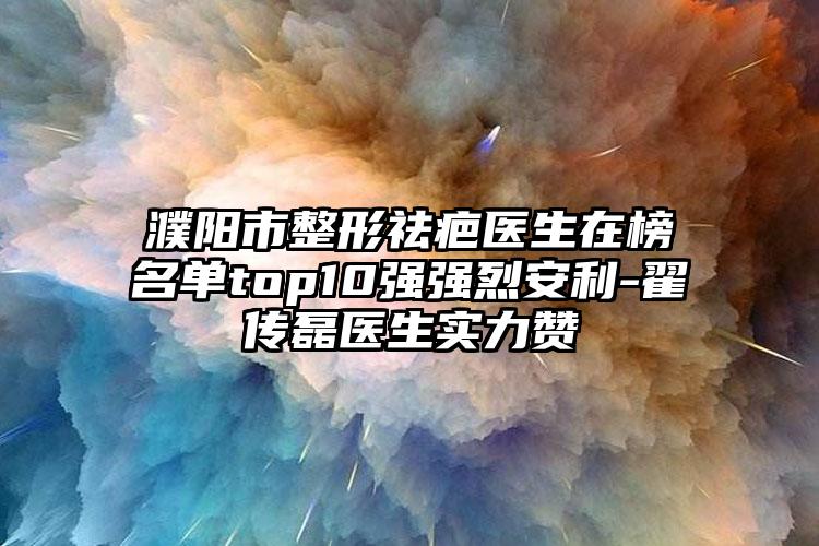 濮阳市整形祛疤医生在榜名单top10强强烈安利-翟传磊医生实力赞