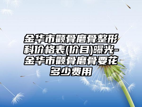 金华市颧骨磨骨整形科价格表(价目)曝光-金华市颧骨磨骨要花多少费用