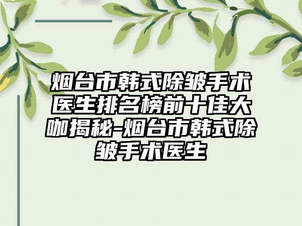 烟台市韩式除皱手术医生排名榜前十佳大咖揭秘-烟台市韩式除皱手术医生
