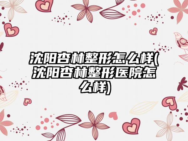 沈阳杏林整形怎么样(沈阳杏林整形医院怎么样)