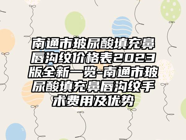 南通市玻尿酸填充鼻唇沟纹价格表2023版全新一览-南通市玻尿酸填充鼻唇沟纹手术费用及优势