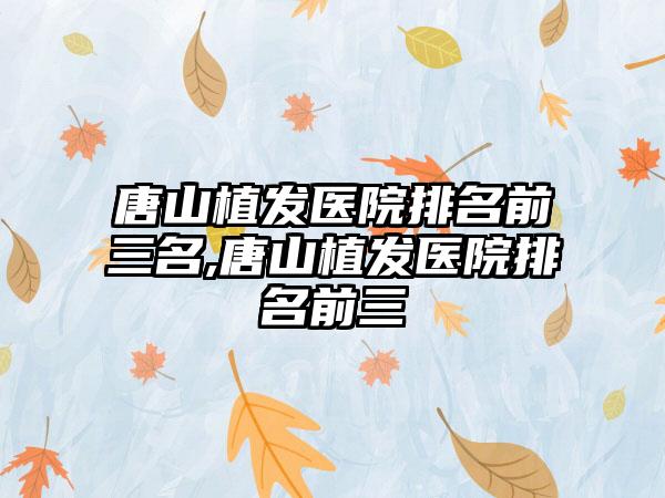 唐山植发医院排名前三名,唐山植发医院排名前三