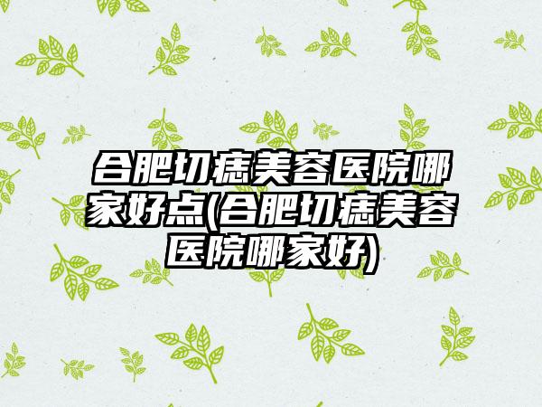 合肥切痣美容医院哪家好点(合肥切痣美容医院哪家好)