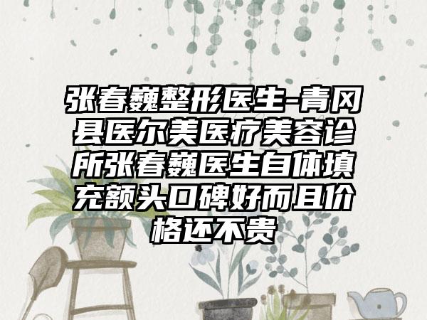 张春巍整形医生-青冈县医尔美医疗美容诊所张春巍医生自体填充额头口碑好而且价格还不贵