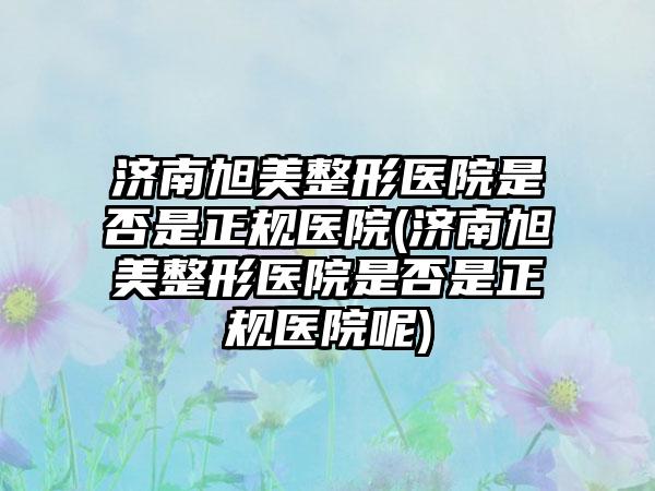 济南旭美整形医院是否是正规医院(济南旭美整形医院是否是正规医院呢)