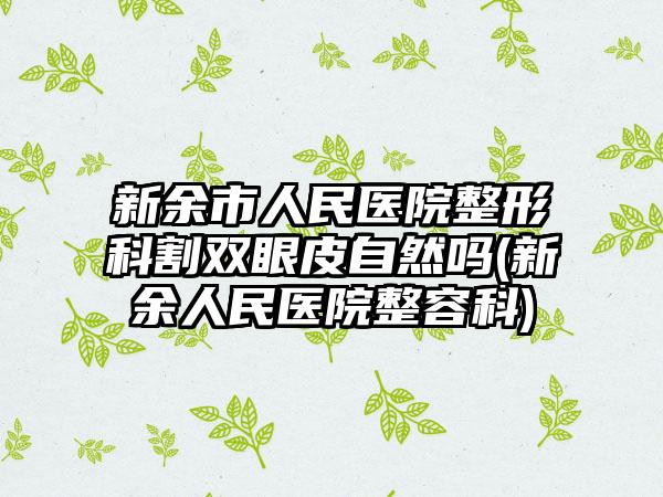 新余市人民医院整形科割双眼皮自然吗(新余人民医院整容科)