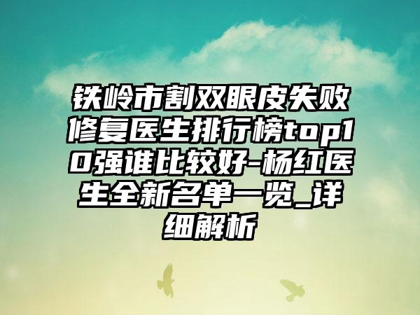 铁岭市割双眼皮失败修复医生排行榜top10强谁比较好-杨红医生全新名单一览_详细解析