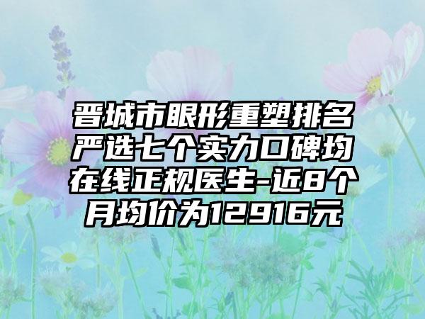 晋城市眼形重塑排名严选七个实力口碑均在线正规医生-近8个月均价为12916元