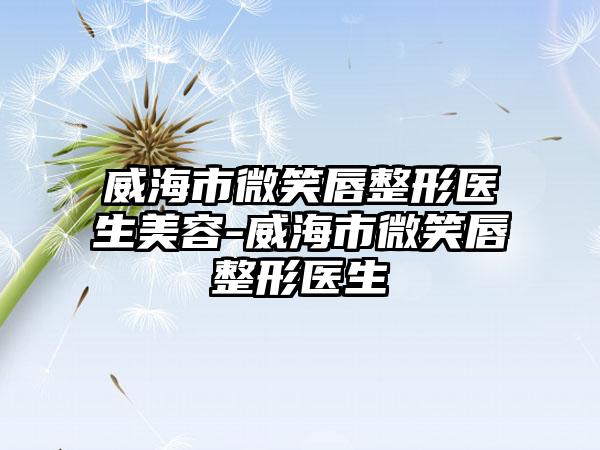 威海市微笑唇整形医生美容-威海市微笑唇整形医生