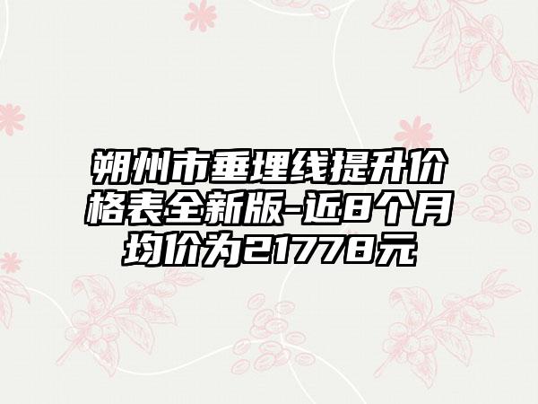 朔州市垂埋线提升价格表全新版-近8个月均价为21778元