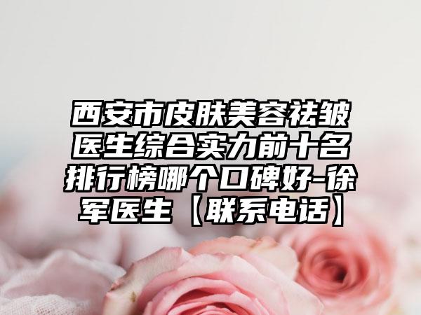 西安市皮肤美容祛皱医生综合实力前十名排行榜哪个口碑好-徐军医生【联系电话】