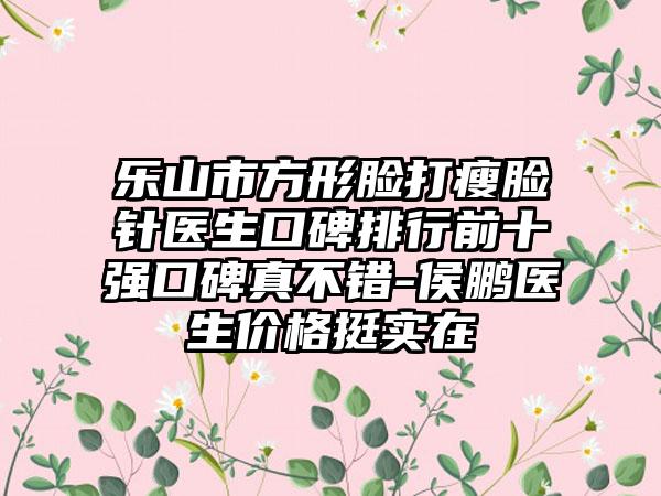 乐山市方形脸打瘦脸针医生口碑排行前十强口碑真不错-侯鹏医生价格挺实在