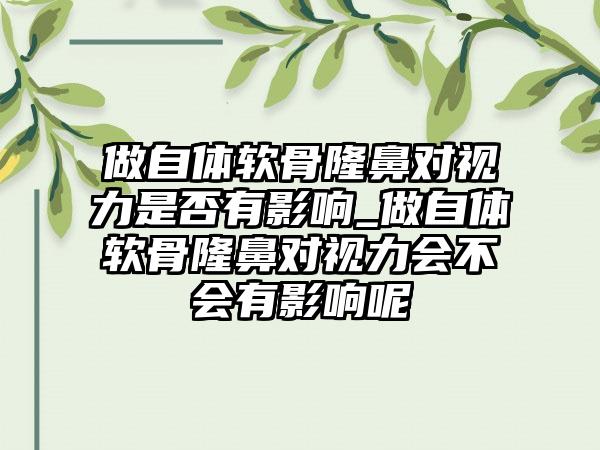 做自体软骨隆鼻对视力是否有影响_做自体软骨隆鼻对视力会不会有影响呢