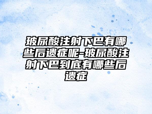 玻尿酸注射下巴有哪些后遗症呢-玻尿酸注射下巴到底有哪些后遗症