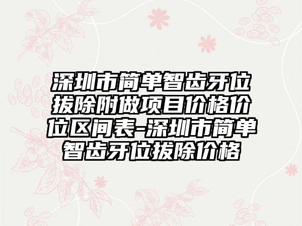 深圳市简单智齿牙位拔除附做项目价格价位区间表-深圳市简单智齿牙位拔除价格