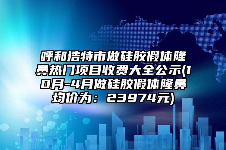 呼和浩特市做硅胶假体隆鼻热门项目收费大全公示(10月-4月做硅胶假体隆鼻均价为：23974元)