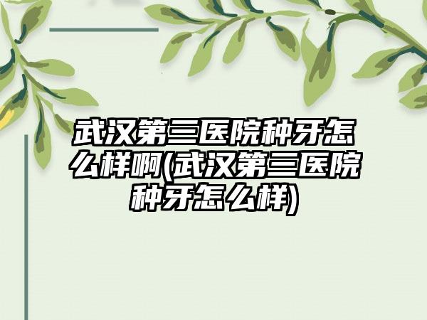 武汉第三医院种牙怎么样啊(武汉第三医院种牙怎么样)