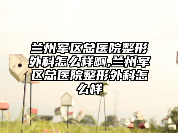 兰州军区总医院整形外科怎么样啊,兰州军区总医院整形外科怎么样