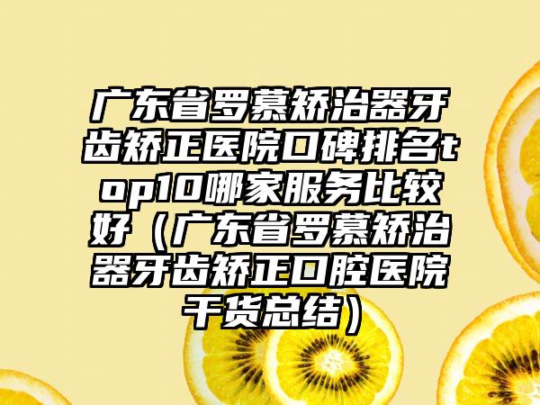 广东省罗慕矫治器牙齿矫正医院口碑排名top10哪家服务比较好（广东省罗慕矫治器牙齿矫正口腔医院干货总结）