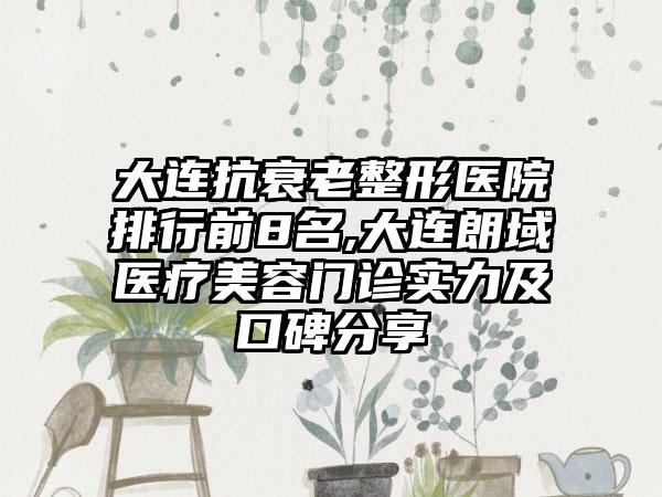 大连抗衰老整形医院排行前8名,大连朗域医疗美容门诊实力及口碑分享