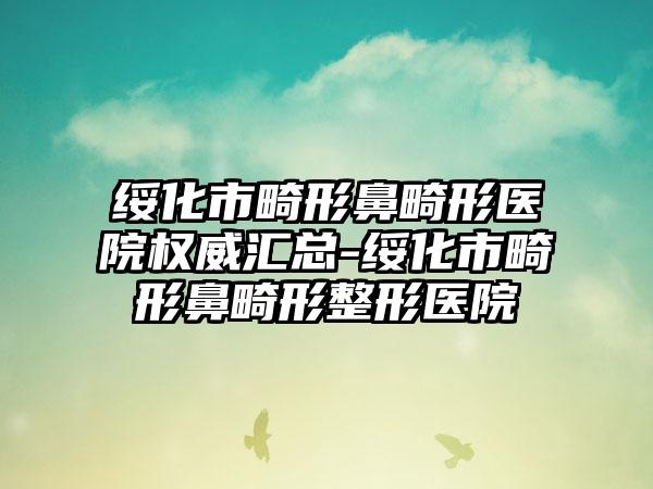 绥化市畸形鼻畸形医院权威汇总-绥化市畸形鼻畸形整形医院