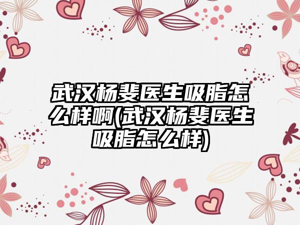 武汉杨斐医生吸脂怎么样啊(武汉杨斐医生吸脂怎么样)
