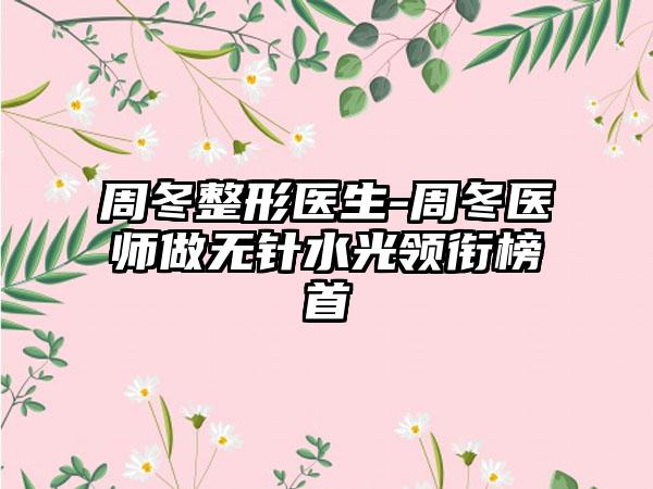 周冬整形医生-周冬医师做无针水光领衔榜首