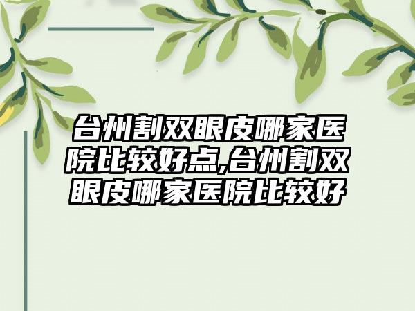 台州割双眼皮哪家医院比较好点,台州割双眼皮哪家医院比较好