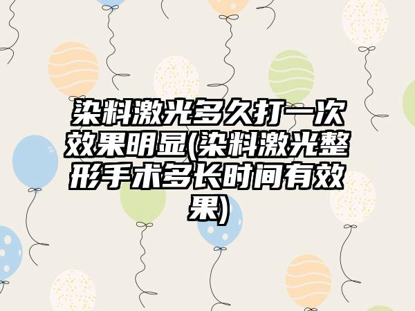 染料激光多久打一次效果明显(染料激光整形手术多长时间有效果)