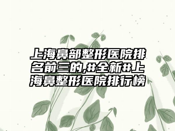 上海鼻部整形医院排名前三的,#全新#上海鼻整形医院排行榜