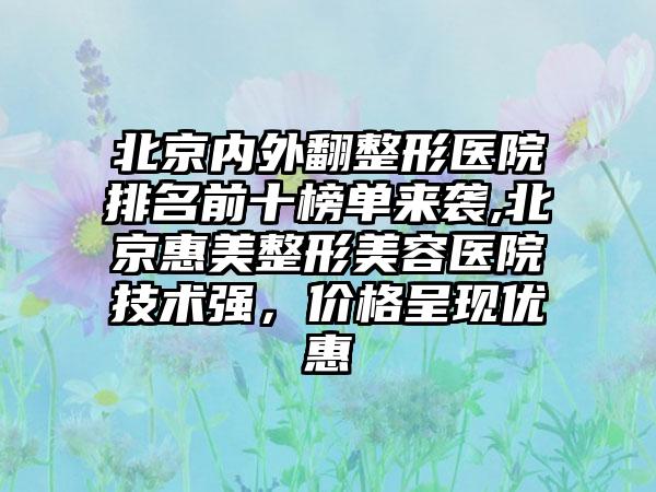 北京内外翻整形医院排名前十榜单来袭,北京惠美整形美容医院技术强，价格呈现优惠