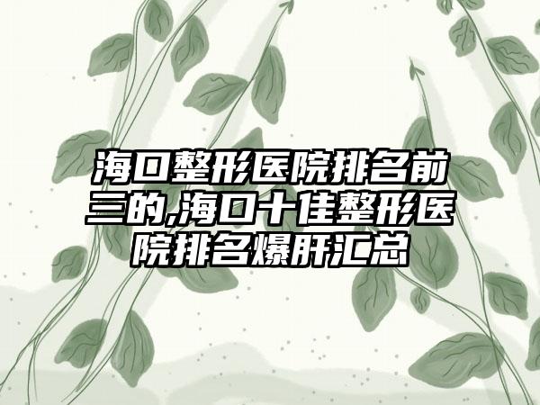 海口整形医院排名前三的,海口十佳整形医院排名爆肝汇总