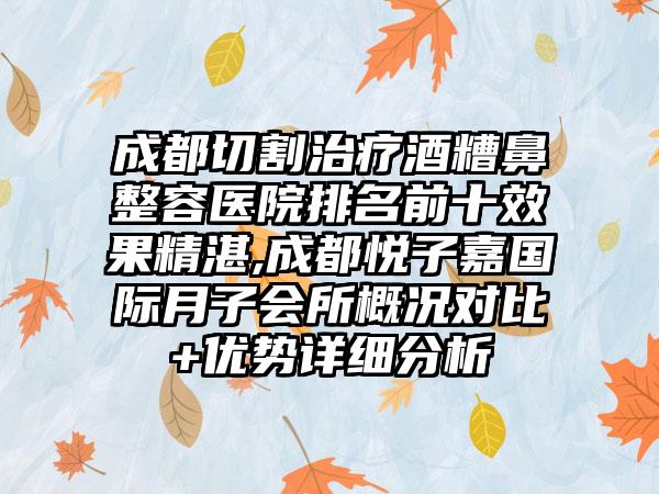 成都切割治疗酒糟鼻整容医院排名前十成果不错,成都悦子嘉国际月子会所概况对比+优势详细分析