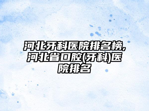 河北牙科医院排名榜,河北省口腔(牙科)医院排名