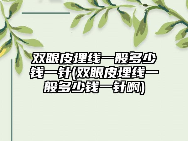 双眼皮埋线一般多少钱一针(双眼皮埋线一般多少钱一针啊)
