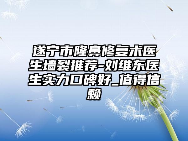 遂宁市隆鼻修复术医生墙裂推荐-刘维东医生实力口碑好_值得信赖