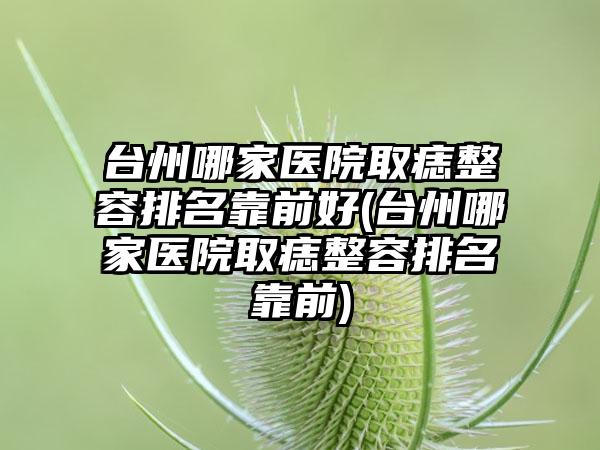 台州哪家医院取痣整容排名靠前好(台州哪家医院取痣整容排名靠前)