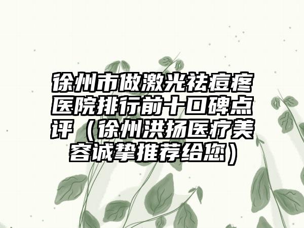 徐州市做激光祛痘疼医院排行前十口碑点评（徐州洪扬医疗美容诚挚推荐给您）